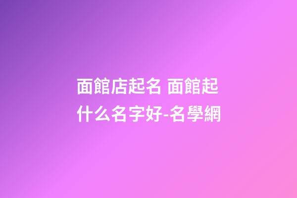 面館店起名 面館起什么名字好-名學網-第1張-店鋪起名-玄機派